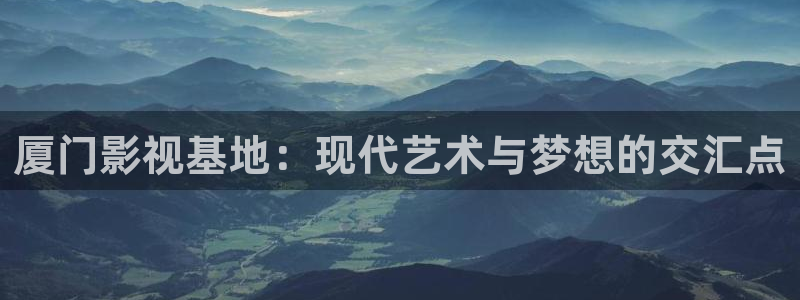樱桃视频免费地址：厦门影视基地：现代艺术与梦想的交汇点