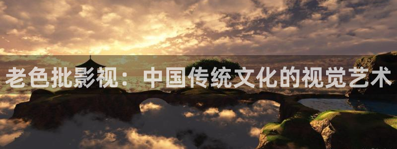 樱桃视频网站：老色批影视：中国传统文化的视觉艺术