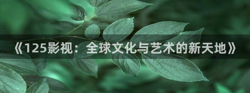 樱桃视频老版本：《125影视：全球文化与艺术的新天地》