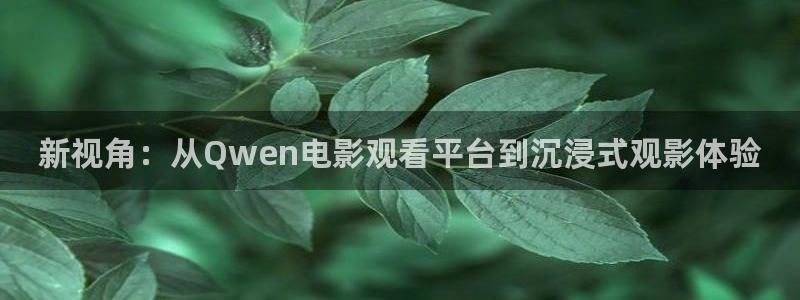 下载樱桃视频app：新视角：从Qwen电影观看平台到沉浸式观影体验