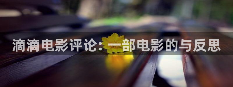 樱桃视频tv：滴滴电影评论: 一部电影的与反思