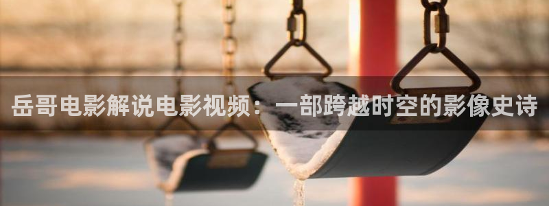 樱桃树管理技术视频：岳哥电影解说电影视频：一部跨越时空的影像史诗