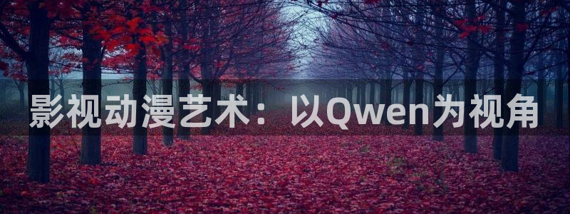 樱桃s视频：影视动漫艺术：以Qwen为视角