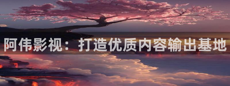 樱桃视频99：阿伟影视：打造优质内容输出基地